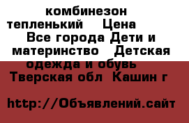 комбинезон   тепленький  › Цена ­ 250 - Все города Дети и материнство » Детская одежда и обувь   . Тверская обл.,Кашин г.